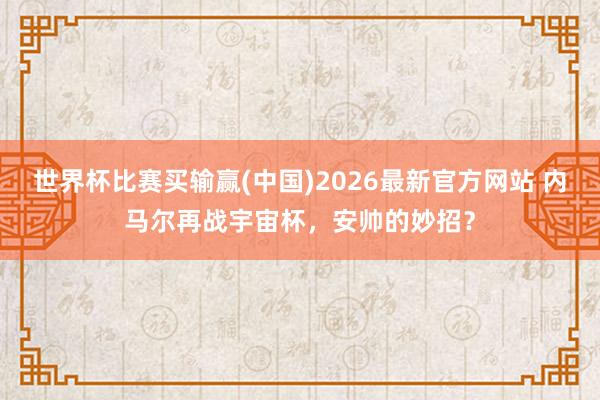 世界杯比赛买输赢(中国)2026最新官方网站 内马尔再战宇宙杯，安帅的妙招？