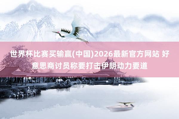 世界杯比赛买输赢(中国)2026最新官方网站 好意思商讨员称要打击伊朗动力要道