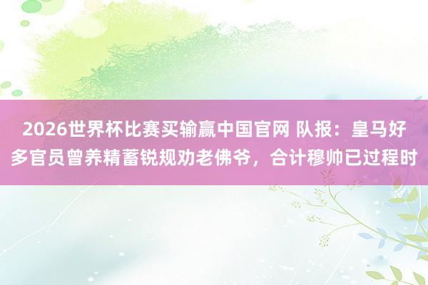 2026世界杯比赛买输赢中国官网 队报：皇马好多官员曾养精蓄锐规劝老佛爷，合计穆帅已过程时