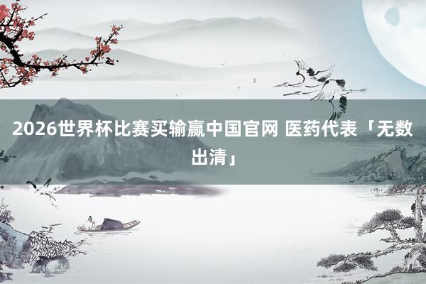2026世界杯比赛买输赢中国官网 医药代表「无数出清」