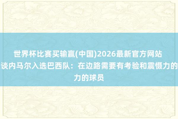 世界杯比赛买输赢(中国)2026最新官方网站 詹俊谈内马尔入选巴西队：在边路需要有考验和震慑力的球员