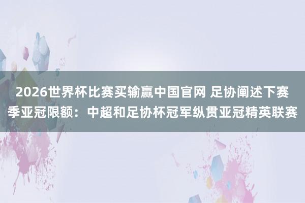 2026世界杯比赛买输赢中国官网 足协阐述下赛季亚冠限额：中超和足协杯冠军纵贯亚冠精英联赛