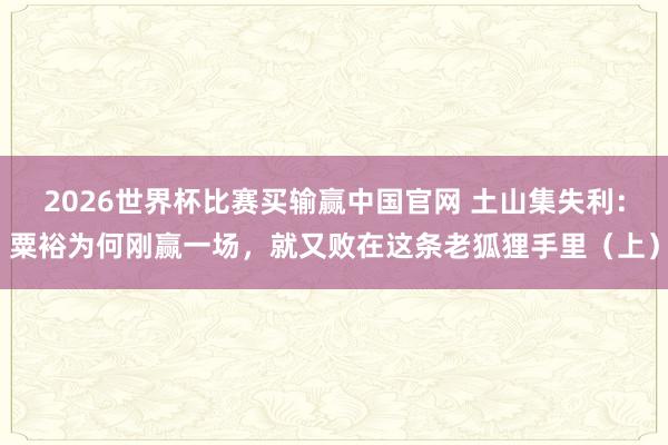 2026世界杯比赛买输赢中国官网 土山集失利：粟裕为何刚赢一场，就又败在这条老狐狸手里（上）
