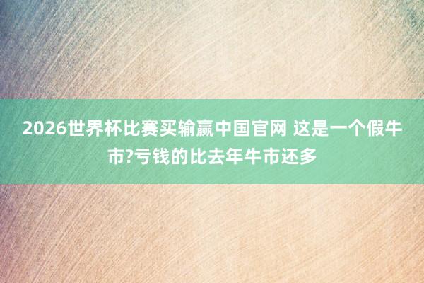 2026世界杯比赛买输赢中国官网 这是一个假牛市?亏钱的比去年牛市还多