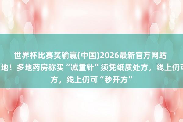 世界杯比赛买输赢(中国)2026最新官方网站 购药新规落地！多地药房称买“减重针”须凭纸质处方，线上仍可“秒开方”