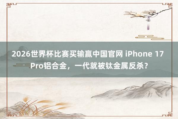 2026世界杯比赛买输赢中国官网 iPhone 17 Pro铝合金，一代就被钛金属反杀？