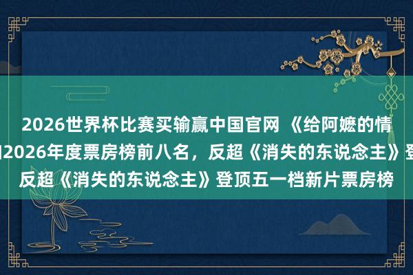 2026世界杯比赛买输赢中国官网 《给阿嬷的情书》票房超4亿,参加2026年度票房榜前八名,反超《消失的东说念主》登顶五一档新片票房榜