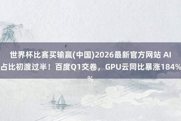 世界杯比赛买输赢(中国)2026最新官方网站 AI占比初渡过半！百度Q1交卷，GPU云同比暴涨184%