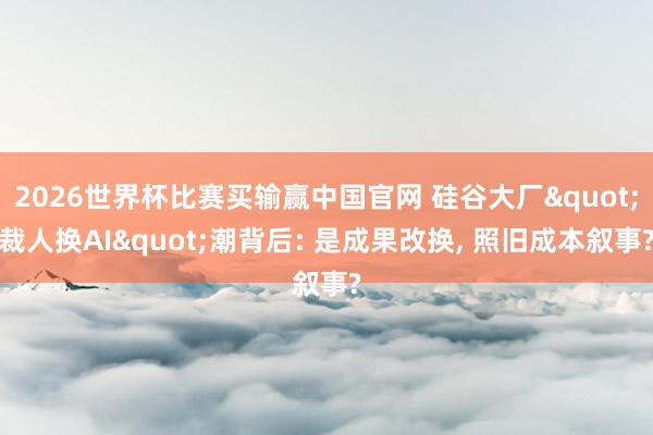 2026世界杯比赛买输赢中国官网 硅谷大厂"裁人换AI"潮背后: 是成果改换， 照旧成本叙事?