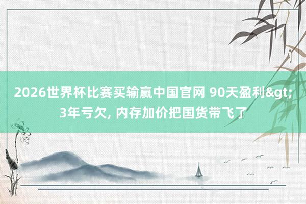 2026世界杯比赛买输赢中国官网 90天盈利>3年亏欠， 内存加价把国货带飞了