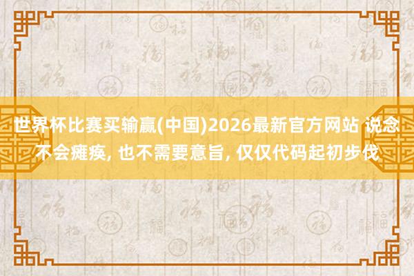 世界杯比赛买输赢(中国)2026最新官方网站 说念不会瘫痪， 也不需要意旨， 仅仅代码起初步伐