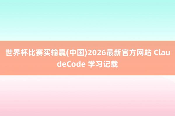 世界杯比赛买输赢(中国)2026最新官方网站 ClaudeCode 学习记载