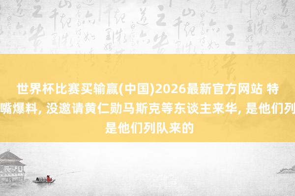 世界杯比赛买输赢(中国)2026最新官方网站 特朗普走嘴爆料， 没邀请黄仁勋马斯克等东谈主来华， 是他们列队来的