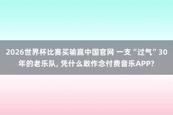 2026世界杯比赛买输赢中国官网 一支“过气”30年的老乐队， 凭什么敢作念付费音乐APP?