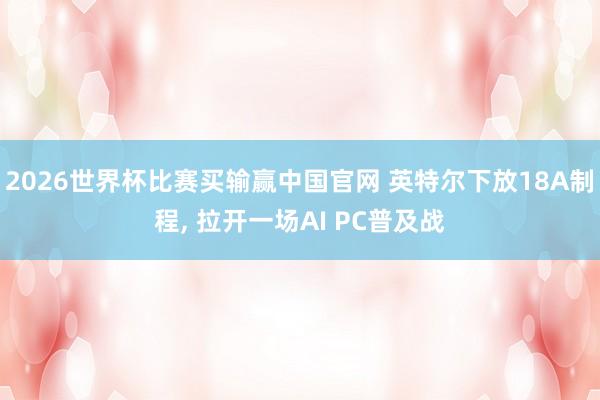 2026世界杯比赛买输赢中国官网 英特尔下放18A制程， 拉开一场AI PC普及战