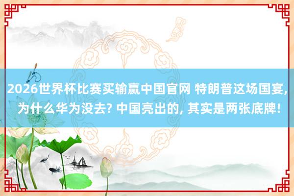 2026世界杯比赛买输赢中国官网 特朗普这场国宴， 为什么华为没去? 中国亮出的， 其实是两张底牌!