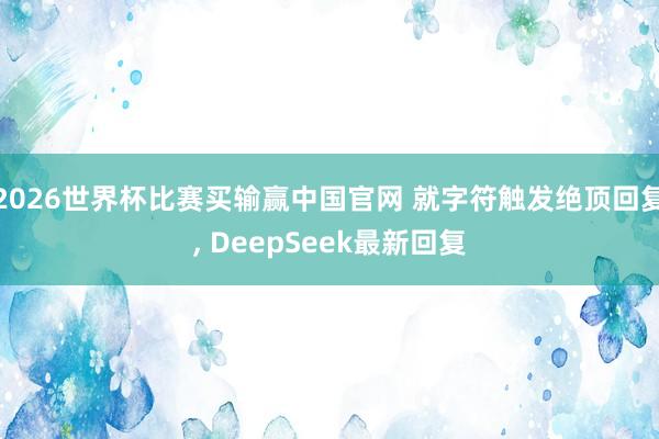 2026世界杯比赛买输赢中国官网 就字符触发绝顶回复， DeepSeek最新回复