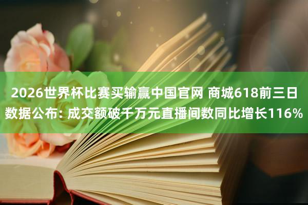 2026世界杯比赛买输赢中国官网 商城618前三日数据公布: 成交额破千万元直播间数同比增长116%