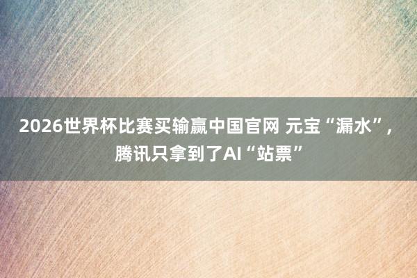 2026世界杯比赛买输赢中国官网 元宝“漏水”, 腾讯只拿到了AI“站票”