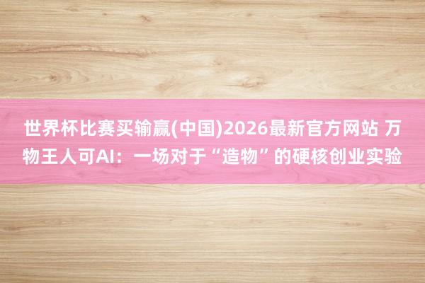 世界杯比赛买输赢(中国)2026最新官方网站 万物王人可AI:一场对于“造物”的硬核创业实验