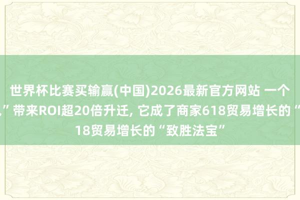 世界杯比赛买输赢(中国)2026最新官方网站 一个“店铺红包”带来ROI超20倍升迁， 它成了商家618贸易增长的“致胜法宝”