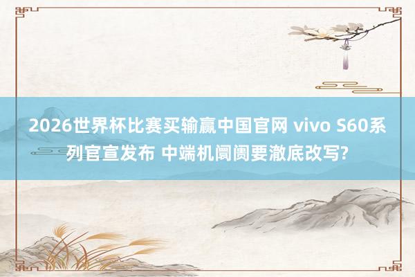 2026世界杯比赛买输赢中国官网 vivo S60系列官宣发布 中端机阛阓要澈底改写?
