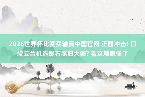 2026世界杯比赛买输赢中国官网 正面冲击! 口袋云台机选影石照旧大疆? 看这篇就懂了