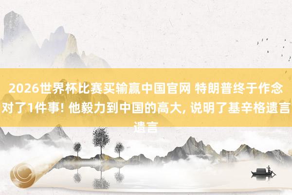 2026世界杯比赛买输赢中国官网 特朗普终于作念对了1件事! 他毅力到中国的高大， 说明了基辛格遗言
