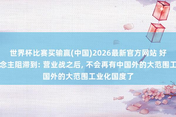世界杯比赛买输赢(中国)2026最新官方网站 好意思国东说念主阻滞到: 营业战之后， 不会再有中国外的大范围工业化国度了