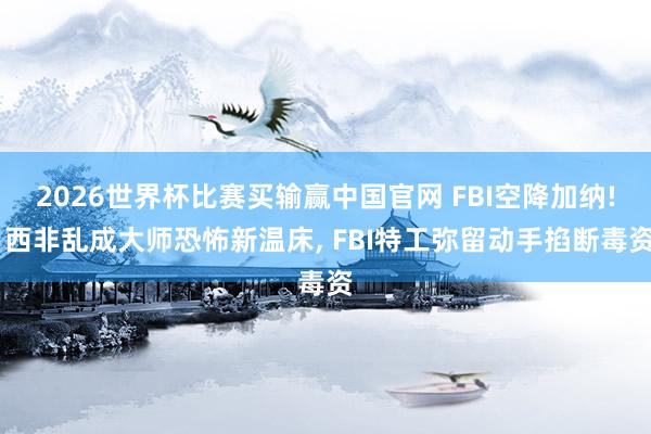 2026世界杯比赛买输赢中国官网 FBI空降加纳! 西非乱成大师恐怖新温床， FBI特工弥留动手掐断毒资