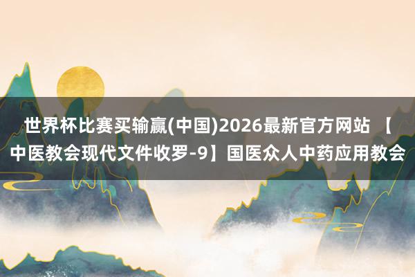 世界杯比赛买输赢(中国)2026最新官方网站 【中医教会现代文件收罗-9】国医众人中药应用教会