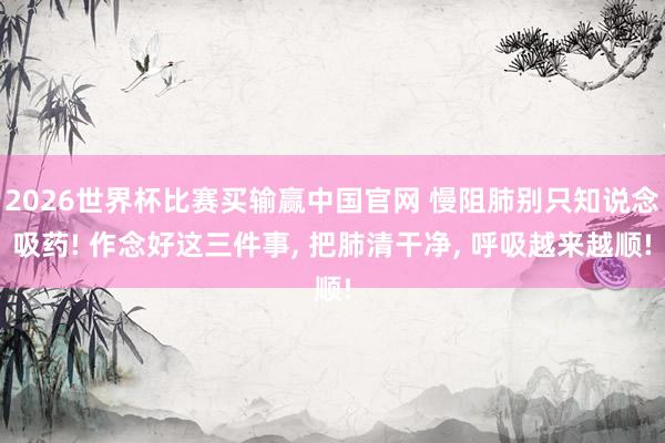 2026世界杯比赛买输赢中国官网 慢阻肺别只知说念吸药! 作念好这三件事， 把肺清干净， 呼吸越来越顺!