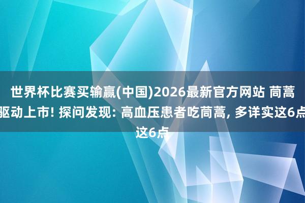 世界杯比赛买输赢(中国)2026最新官方网站 茼蒿驱动上市! 探问发现: 高血压患者吃茼蒿， 多详实这6点
