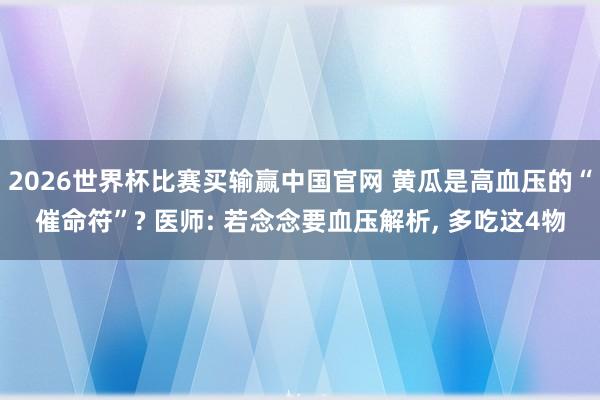 2026世界杯比赛买输赢中国官网 黄瓜是高血压的“催命符”? 医师: 若念念要血压解析, 多吃这4物