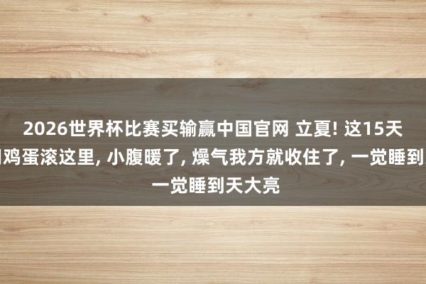 2026世界杯比赛买输赢中国官网 立夏! 这15天坚抓用鸡蛋滚这里, 小腹暖了, 燥气我方就收住了, 一觉睡到天大亮