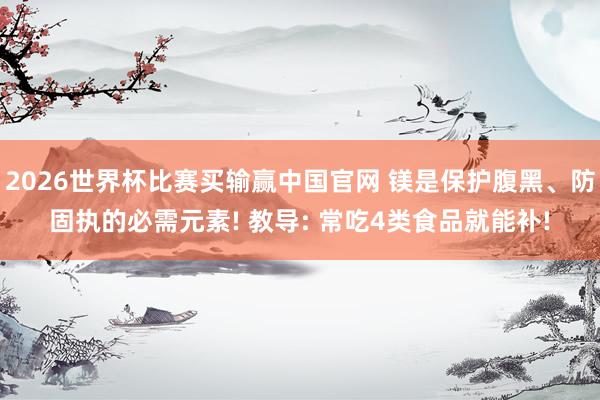 2026世界杯比赛买输赢中国官网 镁是保护腹黑、防固执的必需元素! 教导: 常吃4类食品就能补!