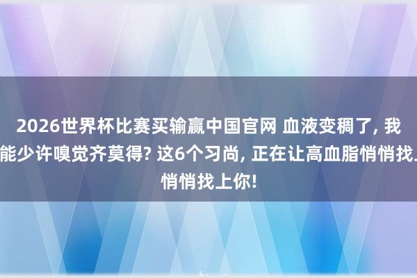 2026世界杯比赛买输赢中国官网 血液变稠了, 我方可能少许嗅觉齐莫得? 这6个习尚, 正在让高血脂悄悄找上你!