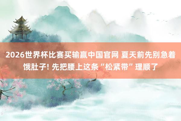2026世界杯比赛买输赢中国官网 夏天前先别急着饿肚子! 先把腰上这条“松紧带”理顺了