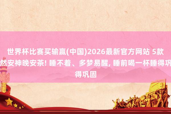 世界杯比赛买输赢(中国)2026最新官方网站 5款自然安神晚安茶! 睡不着、多梦易醒， 睡前喝一杯睡得巩固
