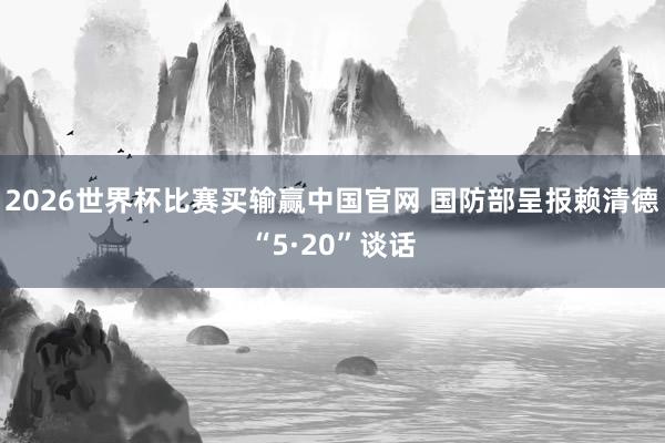 2026世界杯比赛买输赢中国官网 国防部呈报赖清德“5·20”谈话