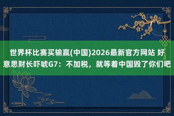 世界杯比赛买输赢(中国)2026最新官方网站 好意思财长吓唬G7：不加税，就等着中国毁了你们吧