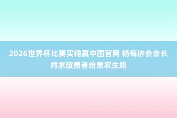 2026世界杯比赛买输赢中国官网 杨梅协会会长肯求破费者给果农生路