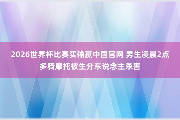 2026世界杯比赛买输赢中国官网 男生凌晨2点多骑摩托被生分东说念主杀害