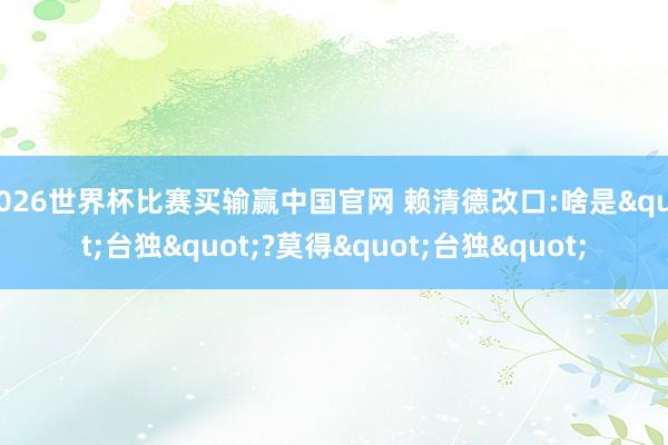 2026世界杯比赛买输赢中国官网 赖清德改口:啥是"台独"?莫得"台独"