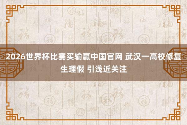 2026世界杯比赛买输赢中国官网 武汉一高校修复生理假 引浅近关注