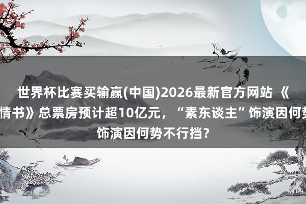 世界杯比赛买输赢(中国)2026最新官方网站 《给阿嬷的情书》总票房预计超10亿元，“素东谈主”饰演因何势不行挡？