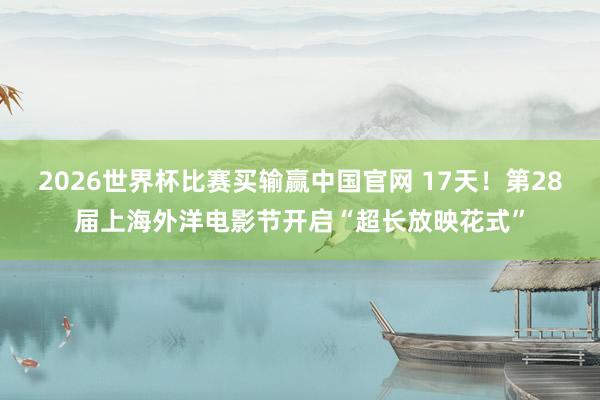 2026世界杯比赛买输赢中国官网 17天！第28届上海外洋电影节开启“超长放映花式”