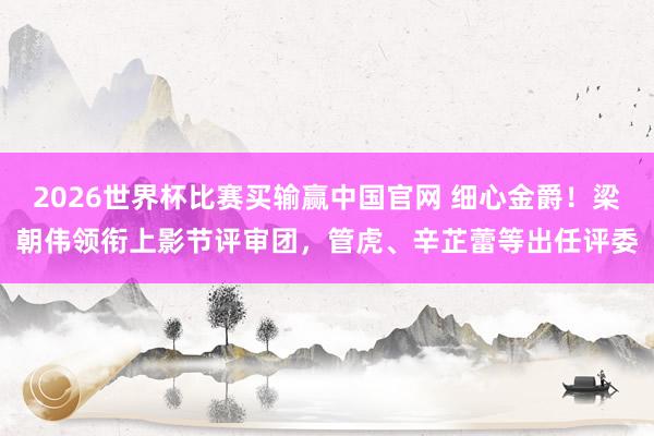 2026世界杯比赛买输赢中国官网 细心金爵！梁朝伟领衔上影节评审团，管虎、辛芷蕾等出任评委