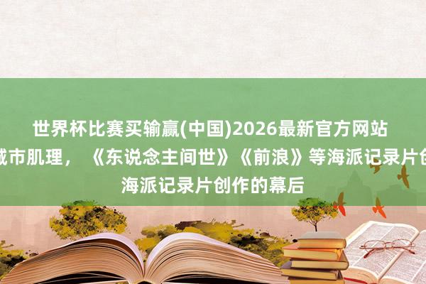 世界杯比赛买输赢(中国)2026最新官方网站 扎根上海城市肌理， 《东说念主间世》《前浪》等海派记录片创作的幕后
