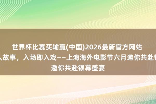 世界杯比赛买输赢(中国)2026最新官方网站 光影王人故事，入场即入戏——上海海外电影节六月邀你共赴银幕盛宴